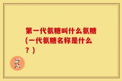 第一代氨糖叫什么氨糖(一代氨糖名称是什么？)