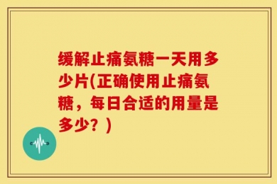 缓解止痛氨糖一天用多少片(正确使用止痛氨糖，每日合适的用量是多少？)