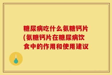 糖尿病吃什么氨糖钙片(氨糖钙片在糖尿病饮食中的作用和使用建议