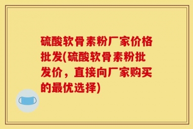 硫酸软骨素粉厂家价格批发(硫酸软骨素粉批发价，直接向厂家购买的最优选择)