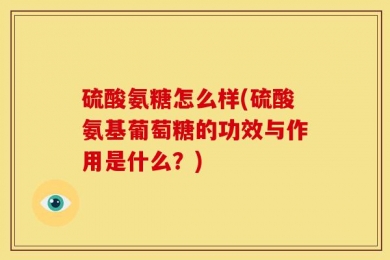 硫酸氨糖怎么样(硫酸氨基葡萄糖的功效与作用是什么？)