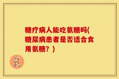 糖疗病人能吃氨糖吗(糖尿病患者是否适合食用氨糖？)
