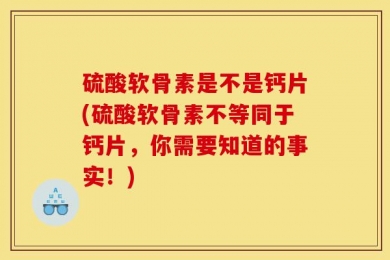 硫酸软骨素是不是钙片(硫酸软骨素不等同于钙片，你需要知道的事实！)