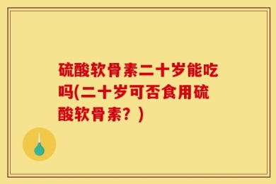 硫酸软骨素二十岁能吃吗(二十岁可否食用硫酸软骨素？)