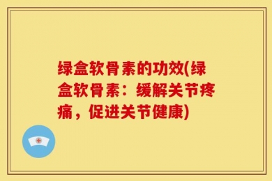 绿盒软骨素的功效(绿盒软骨素：缓解关节疼痛，促进关节健康)