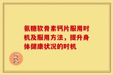氨糖软骨素钙片服用时机及服用方法，提升身体健康状况的时机