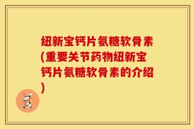 纽新宝钙片氨糖软骨素(重要关节药物纽新宝钙片氨糖软骨素的介绍)