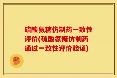 硫酸氨糖仿制药一致性评价(硫酸氨糖仿制药通过一致性评价验证)
