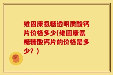 维固康氨糖透明质酸钙片价格多少(维固康氨糖糖酸钙片的价格是多少？)