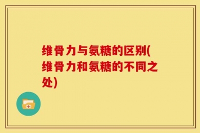维骨力与氨糖的区别(维骨力和氨糖的不同之处)