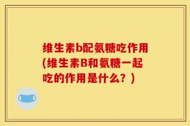 维生素b配氨糖吃作用(维生素B和氨糖一起吃的作用是什么？)