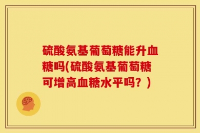 硫酸氨基葡萄糖能升血糖吗(硫酸氨基葡萄糖可增高血糖水平吗？)