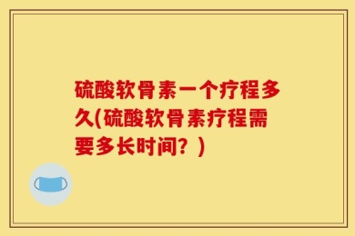 硫酸软骨素一个疗程多久(硫酸软骨素疗程需要多长时间？)