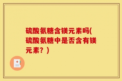 硫酸氨糖含镁元素吗(硫酸氨糖中是否含有镁元素？)
