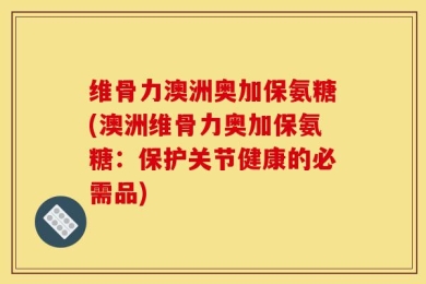 维骨力澳洲奥加保氨糖(澳洲维骨力奥加保氨糖：保护关节健康的必需品)
