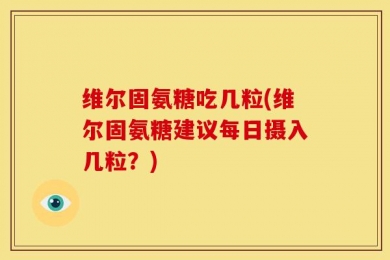 维尔固氨糖吃几粒(维尔固氨糖建议每日摄入几粒？)