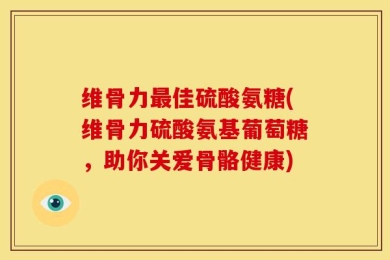 维骨力最佳硫酸氨糖(维骨力硫酸氨基葡萄糖，助你关爱骨骼健康)