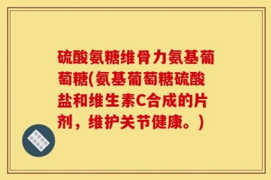 硫酸氨糖维骨力氨基葡萄糖(氨基葡萄糖硫酸盐和维生素C合成的片剂，维护关节健康。)