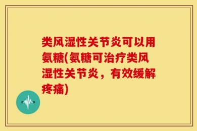 类风湿性关节炎可以用氨糖(氨糖可治疗类风湿性关节炎，有效缓解疼痛)