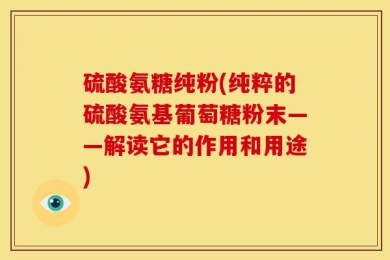 硫酸氨糖纯粉(纯粹的硫酸氨基葡萄糖粉末——解读它的作用和用途)