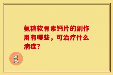 氨糖软骨素钙片的副作用有哪些，可治疗什么病症？