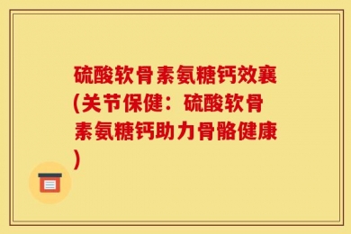 硫酸软骨素氨糖钙效襄(关节保健：硫酸软骨素氨糖钙助力骨骼健康)