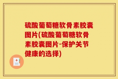 硫酸葡萄糖软骨素胶囊图片(硫酸葡萄糖软骨素胶囊图片-保护关节健康的选择)