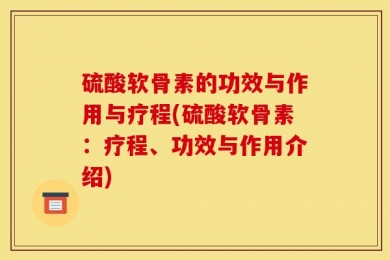 硫酸软骨素的功效与作用与疗程(硫酸软骨素：疗程、功效与作用介绍)