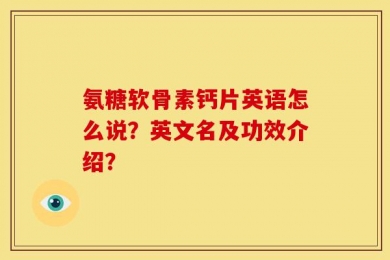 氨糖软骨素钙片英语怎么说？英文名及功效介绍？