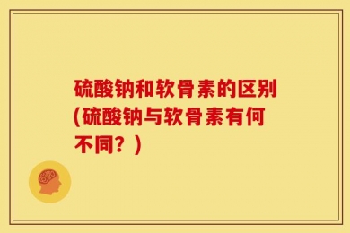 硫酸钠和软骨素的区别(硫酸钠与软骨素有何不同？)