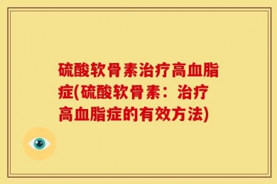 硫酸软骨素治疗高血脂症(硫酸软骨素：治疗高血脂症的有效方法)
