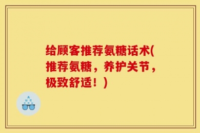 给顾客推荐氨糖话术(推荐氨糖，养护关节，极致舒适！)