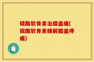 硫酸软骨素治膝盖痛(硫酸软骨素缓解膝盖疼痛)