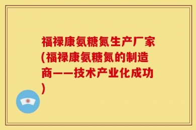 福禄康氨糖氮生产厂家(福禄康氨糖氮的制造商——技术产业化成功)