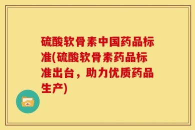 硫酸软骨素中国药品标准(硫酸软骨素药品标准出台，助力优质药品生产)