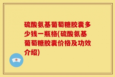 硫酸氨基葡萄糖胶囊多少钱一瓶格(硫酸氨基葡萄糖胶囊价格及功效介绍)