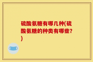 硫酸氨糖有哪几种(硫酸氨糖的种类有哪些？)