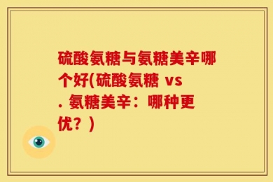 硫酸氨糖与氨糖美辛哪个好(硫酸氨糖 vs. 氨糖美辛：哪种更优？)