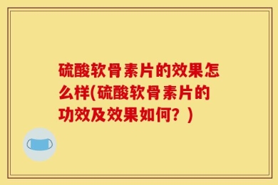 硫酸软骨素片的效果怎么样(硫酸软骨素片的功效及效果如何？)