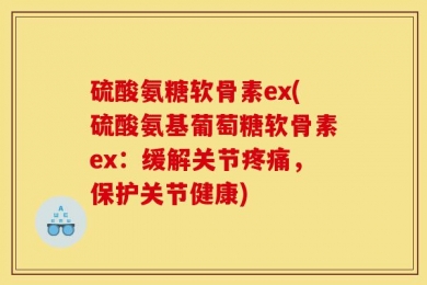 硫酸氨糖软骨素ex(硫酸氨基葡萄糖软骨素ex：缓解关节疼痛，保护关节健康)