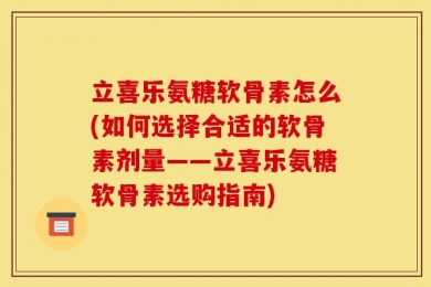 立喜乐氨糖软骨素怎么(如何选择合适的软骨素剂量——立喜乐氨糖软骨素选购指南)