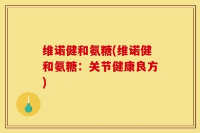 维诺健和氨糖(维诺健和氨糖：关节健康良方)