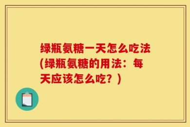 绿瓶氨糖一天怎么吃法(绿瓶氨糖的用法：每天应该怎么吃？)