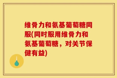 维骨力和氨基葡萄糖同服(同时服用维骨力和氨基葡萄糖，对关节保健有益)