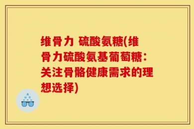 维骨力 硫酸氨糖(维骨力硫酸氨基葡萄糖：关注骨骼健康需求的理想选择)