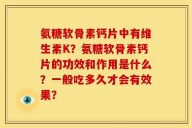 氨糖软骨素钙片中有维生素K？氨糖软骨素钙片的功效和作用是什么？一般吃多久才会有效果？