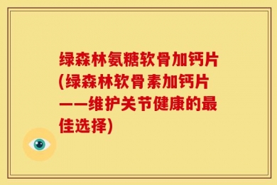 绿森林氨糖软骨加钙片(绿森林软骨素加钙片——维护关节健康的最佳选择)