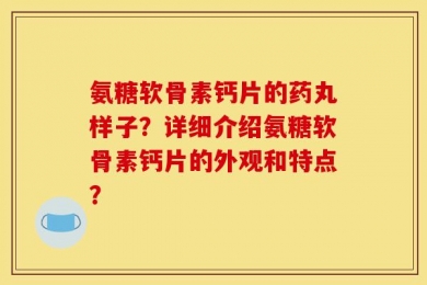 氨糖软骨素钙片的药丸样子？详细介绍氨糖软骨素钙片的外观和特点？