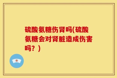 硫酸氨糖伤肾吗(硫酸氨糖会对肾脏造成伤害吗？)