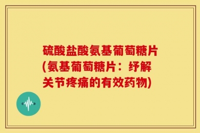 硫酸盐酸氨基葡萄糖片(氨基葡萄糖片：纾解关节疼痛的有效药物)